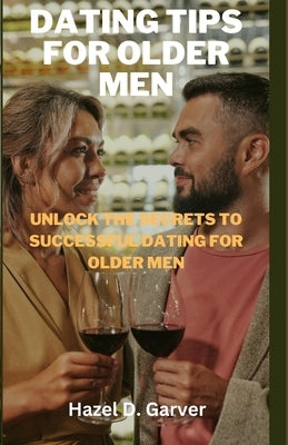 Dating tips for older men: Unlock the secrets to successful dating for older men by D. Garver, Hazel