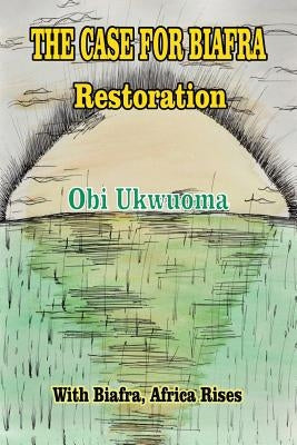 The Case For Biafra Restoration by Ukwuoma, Obi