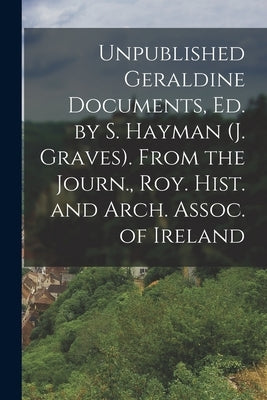 Unpublished Geraldine Documents, Ed. by S. Hayman (J. Graves). From the Journ., Roy. Hist. and Arch. Assoc. of Ireland by Anonymous