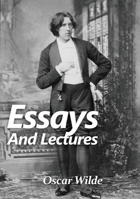 Essays and Lectures: A collection of Essays & Lectures by Oscar Wilde: The world is a stage and the play is badly cast by Wilde, Oscar