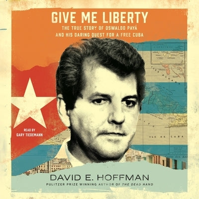 Give Me Liberty: The True Story of Oswaldo Payá and His Daring Quest for a Free Cuba by Hoffman, David E.