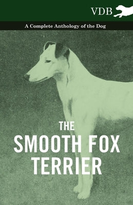 The Smooth Fox Terrier - A Complete Anthology of the Dog by Various