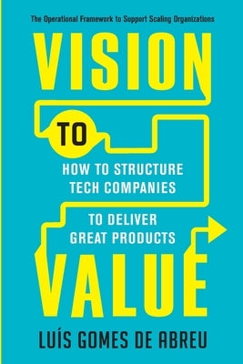 Vision to Value: How to Structure Tech Companies to Deliver Great Products by Gomes de Abreu, Luis