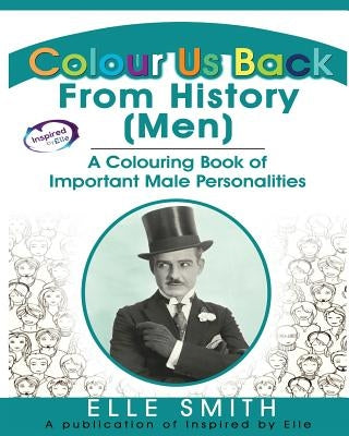 Colour Us Back From History (Men): A Colouring Book of Important Male Personalities by Smith, Elle