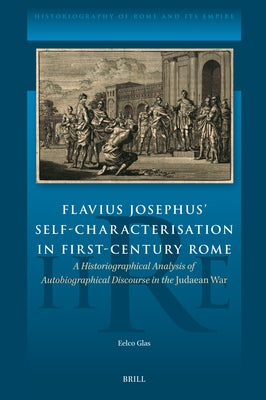 Flavius Josephus' Self-Characterisation in First-Century Rome: A Historiographical Analysis of Autobiographical Discourse in the Judaean War by Glas, Eelco