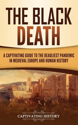 The Black Death: A Captivating Guide to the Deadliest Pandemic in Medieval Europe and Human History by History, Captivating