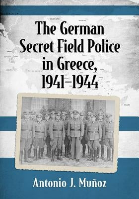 The German Secret Field Police in Greece, 1941-1944 by Mu?oz, Antonio J.