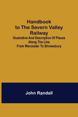 Handbook to the Severn Valley Railway; Illustrative and Descriptive of Places along the Line from Worcester to Shrewsbury by Randall, John