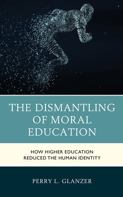 The Dismantling of Moral Education: How Higher Education Reduced the Human Identity by Glanzer, Perry L.