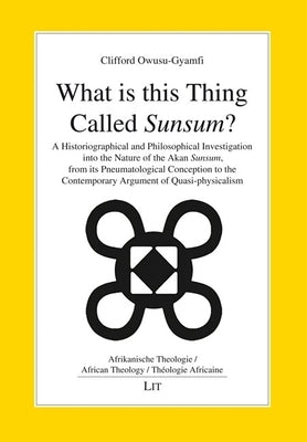 What Is This Thing Called Sunsum?: A Historiographical and Philosophical Investigation Into the Nature of the Akan Sunsum, from Its Pneumatological Co by Owusu-Gyamfi, Clifford