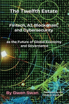 The Twelfth Estate: Fintech, AI, Blockchain, and Cybersecurity as the Future of Global Economy and Governance by Swan, Gwen