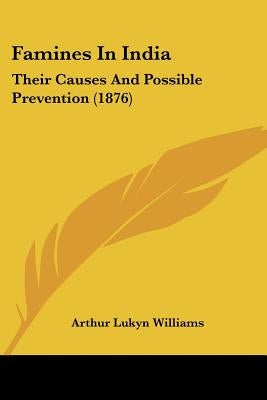 Famines In India: Their Causes And Possible Prevention (1876) by Williams, Arthur Lukyn