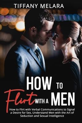 How to Flirt with a Men: How to Flirt with Verbal Communications to Signal a Desire for Sex, Understand Men with the Art of Seduction and Sexua by Melara, Tiffany