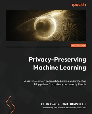 Privacy-Preserving Machine Learning: A use-case-driven approach to building and protecting ML pipelines from privacy and security threats by Aravilli, Srinivasa Rao