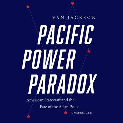 Pacific Power Paradox: American Statecraft and the Fate of the Asian Peace by Jackson, Van