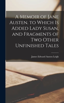 A Memoir of Jane Austen. to Which Is Added Lady Susan, and Fragments of Two Other Unfinished Tales by Leigh, James Edward Austen