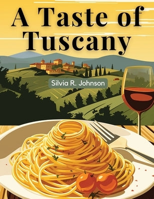 A Taste of Tuscany: Authentic Italian Flavors by Silvia R Johnson