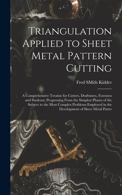 Triangulation Applied to Sheet Metal Pattern Cutting: A Comprehensive Treatise for Cutters, Draftsmen, Foremen and Students; Progressing From the Simp by Kidder, Fred Smith