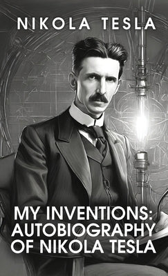 My Inventions: The Autobiography of Nikola Tesla: The Autobiography of Nikola Tesla by Nikola Tesla by Nikola Tesla