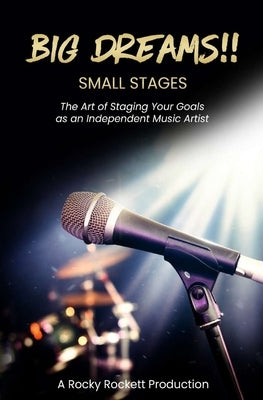 Big Dreams!! Small Stages: The Art of Staging Your Goals as an Independent Music Artist by Rockett, Rocky