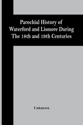 Parochial History Of Waterford And Lismore During The 18Th And 19Th Centuries by Unknown