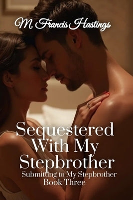 Sequestered With My Stepbrother: Submitting to My Stepbrother Book 3 by Hastings, M. Francis