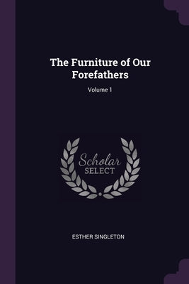 The Furniture of Our Forefathers; Volume 1 by Singleton, Esther