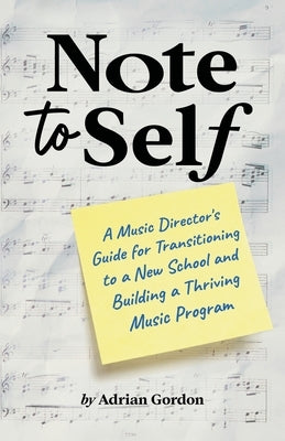 Note to Self: A Music Director's Guide for Transitioning to a New School and Building a Thriving Music Program by Gordon, Adrian