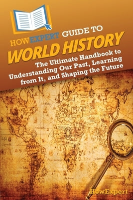 HowExpert Guide to World History: The Ultimate Handbook to Understanding Our Past, Learning from It, and Shaping the Future by Howexpert