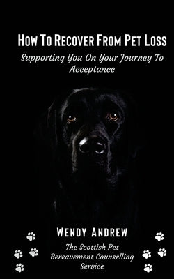 How To Recover From Pet Loss: Supporting You On Your Journey To Acceptance by Andrew, Wendy