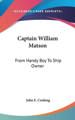 Captain William Matson: From Handy Boy To Ship Owner by Cushing, John E.