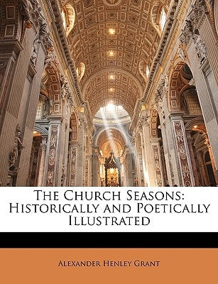 The Church Seasons: Historically and Poetically Illustrated by Grant, Alexander Henley