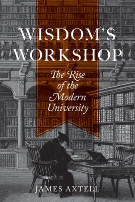 Wisdom's Workshop: The Rise of the Modern University by Axtell, James