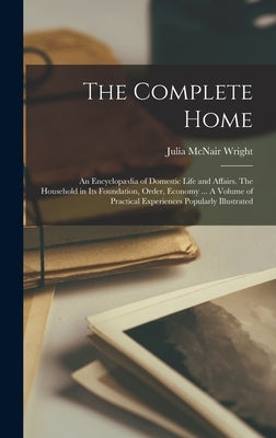 The Complete Home: An Encyclopædia of Domestic Life and Affairs. The Household in its Foundation, Order, Economy ... A Volume of Practica by Wright, Julia McNair