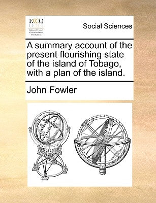 A Summary Account of the Present Flourishing State of the Island of Tobago, with a Plan of the Island. by Fowler, John