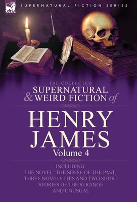 The Collected Supernatural and Weird Fiction of Henry James: Volume 4-Including the Novel 'The Sense of the Past, ' Three Novelettes and Two Short Sto by James, Henry, Jr.