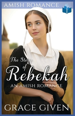 The Story of Rebekah: An Amish Romance by Given, Grace