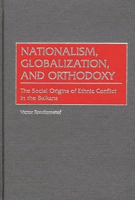 Nationalism, Globalization, and Orthodoxy: The Social Origins of Ethnic Conflict in the Balkans by Roudometof, Victor