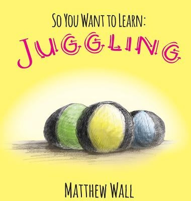 So You Want to Learn: Juggling by Wall, Matthew