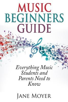 Music Beginners Guide: Everything Music Students and Parents Need to Know by Moyer, Jane