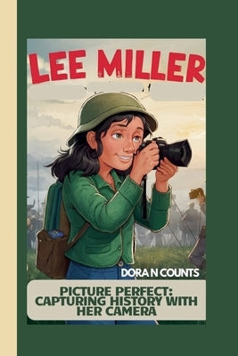 Lee Miller: Picture Perfect: Capturing History with Her Camera by Counts, Dora