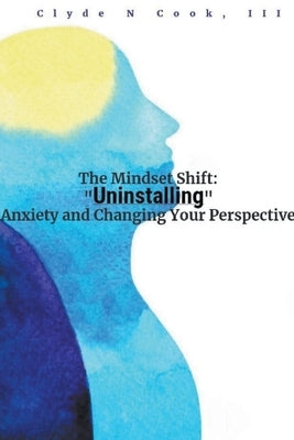 The Mindset Shift: Uninstalling Anxiety and Changing your Perspective by Cook, Clyde N., III