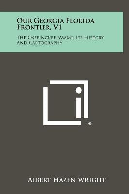 Our Georgia Florida Frontier, V1: The Okefinokee Swamp, Its History And Cartography by Wright, Albert Hazen