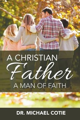 A Christian Father, A Man of Faith: Dr. Michael Cotie by Cotie, Michael