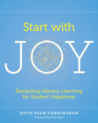 Start with Joy: Designing Literacy Learning for Student Happiness by Cunningham, Katie