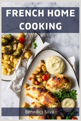 French Home Cooking: Savory Secrets from the Heart of France (2023 Guide for Beginners) by Silva, Benedict