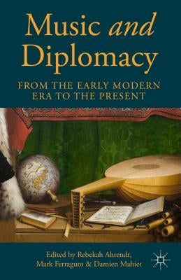 Music and Diplomacy from the Early Modern Era to the Present by Ahrendt, R.