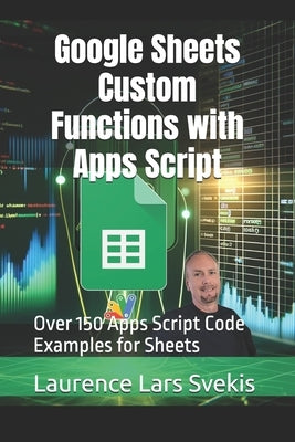 Google Sheets Custom Functions with Apps Script: Over 150 Apps Script Code Examples for Sheets by Svekis, Laurence Lars