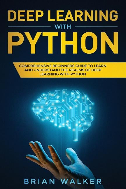 Deep Learning with Python: Comprehensive Beginners Guide to Learn and Understand the Realms of Deep Learning with Python by Walker, Brian