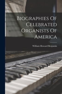 Biographies Of Celebrated Organists Of America by Benjamin, William Howard